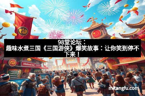 98堂论坛：趣味水煮三国《三国游侠》爆笑故事：让你笑到停不下来！