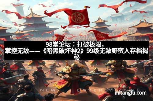 98堂论坛：打破极限，掌控无敌——《暗黑破坏神2》99级无敌野蛮人存档揭秘